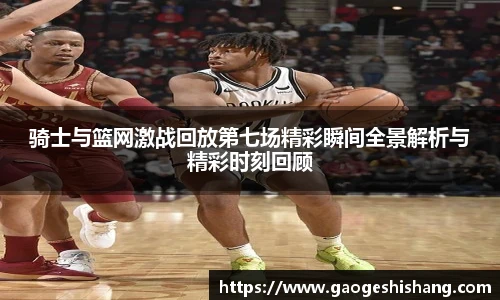 骑士与篮网激战回放第七场精彩瞬间全景解析与精彩时刻回顾