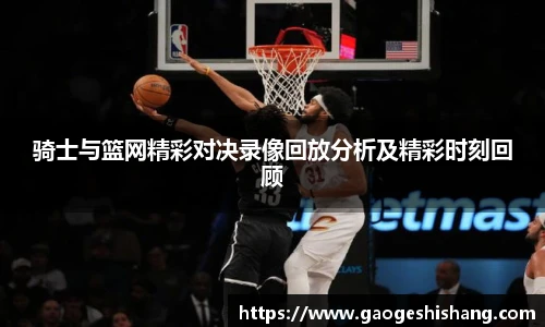 骑士与篮网精彩对决录像回放分析及精彩时刻回顾