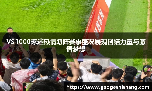 VS1000球迷热情助阵赛事盛况展现团结力量与激情梦想