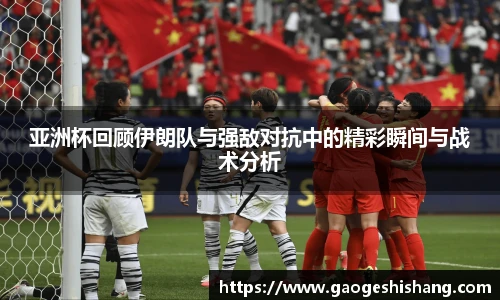 亚洲杯回顾伊朗队与强敌对抗中的精彩瞬间与战术分析