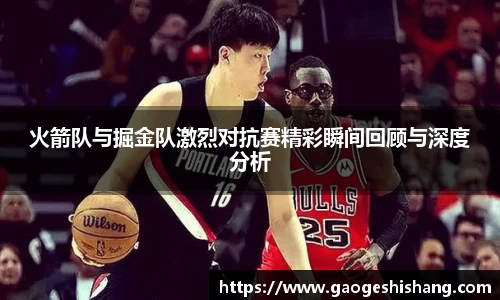 火箭队与掘金队激烈对抗赛精彩瞬间回顾与深度分析