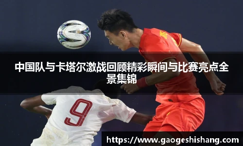 中国队与卡塔尔激战回顾精彩瞬间与比赛亮点全景集锦