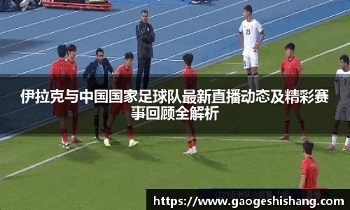 伊拉克与中国国家足球队最新直播动态及精彩赛事回顾全解析