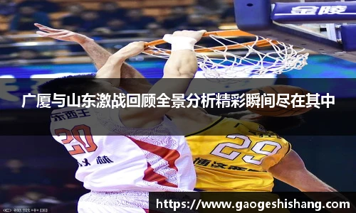 广厦与山东激战回顾全景分析精彩瞬间尽在其中